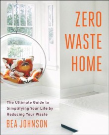 Zero Waste Home: The Ultimate Guide to Simplifying Your Life by Reducing Your Waste - Bea Johnson