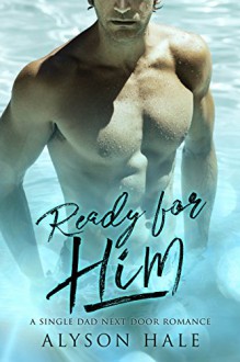 Ready For Him: A Single Dad Next Door Romance - Alyson Hale