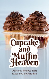 Cupcake and Muffin Heaven: Delicious Recipes That Takes You To Paradise - Alice Smith