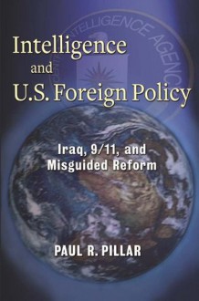 Intelligence and U.S. Foreign Policy: Iraq, 9/11, and Misguided Reform - Paul Pillar