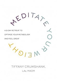 Meditate Your Weight: A 21-Day Retreat to Optimize Your Metabolism and Feel Great - Tiffany Cruikshank LAc MAOM