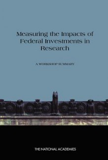 Measuring the Impacts of Federal Investments in Research: A Workshop Summary - Committee on Measuring Economic and Othe, The National Academies