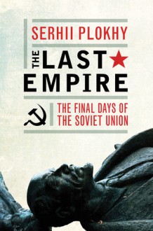 The Last Empire - The Final Days of the Soviet Union - Serhii Plokhy