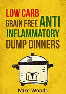 Anti Inflammatory Diet: Low Carb & Grain Free Budget Friendly Dump Dinners (Crockpot, Quick Meals,Slowcooker,Cast Iron,high protein low carb) (high protein ... Cookbook,dump dinners cookbook) - Mike Woods