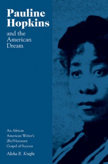 Pauline Hopkins and the American Dream: An African American Writer's (Re)Visionary Gospel of Success - Alisha Knight