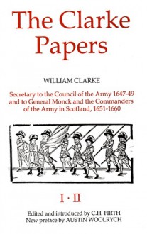 The Clarke Papers: Selections From The Papers Of William Clarke {Secretary to the Council of the Army, 1647-1649, and to General Monck and the Commanders of the Army in Scotland, 1651-1660} - William Clarke, C.H. Firth, Austin Woolrych