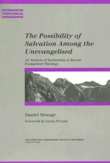 The Possibility of Salvation Among the Unevangelized: An Analysis of Inclusivism in Recent Evangelical Theology - Daniel Strange