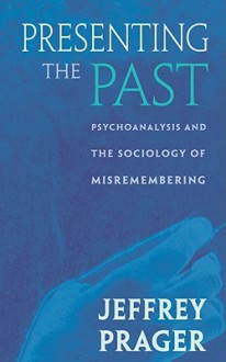 Presenting the Past: Psychoanalysis and the Sociology of Misremembering - Jeffrey Prager