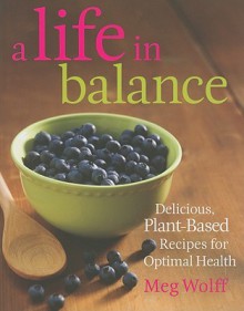 A Life in Balance: Delicious Plant-based Recipes for Optimal Health - Meg Wolff