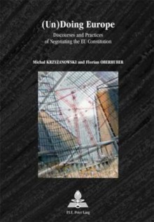 (Un)Doing Europe: Discourses and Practices of Negotiating the Eu Constitution - Michal Krzyzanowski, Florian Oberhuber