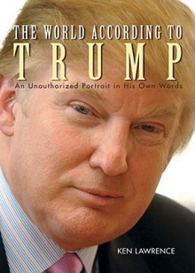 The World According to Trump: An Unauthorized Portrait in His Own Words - Ken Lawrence