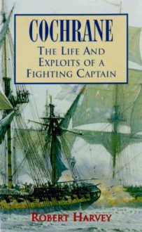 Cochrane: The Life and Exploits of a Fighting Captain - Robert Harvey