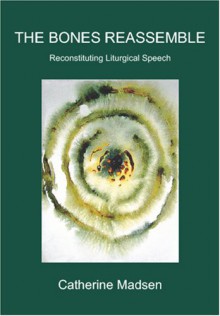 The Bones Reassemble: Reconstituting Liturgical Speech - Catherine Madsen