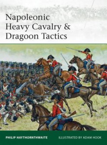 Napoleonic Heavy Cavalry & Dragoon Tactics - Philip Haythornthwaite, Adam Hook