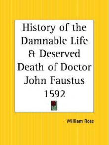 History of the Damnable Life and Deserved Death of Doctor John Faustus: Together with the Second Report of Faustus, Containing His Appearances and the Deeds of Wagner - Anonymous, William Rose