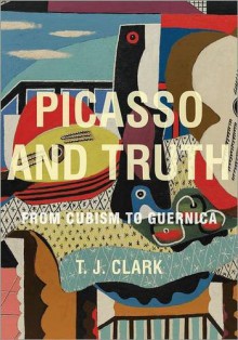 Picasso and Truth: From Cubism to Guernica - Timothy J. Clark