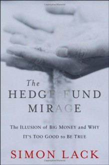 The Hedge Fund Mirage: The Illusion of Big Money and Why It's Too Good to Be True - Simon Lack