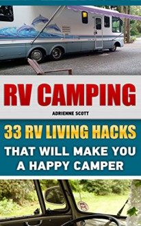 RV Camping: 33 RV Living Hacks That Will Make You A Happy Camper: (RVing full time, RV living, How to live in a car, How to live in a car van or RV, Motorhome ... beginners, how to live in a car, van or RV) - Adrienne Scott