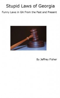 Stupid Laws of Georgia: Funny Laws in GA From the Past and Present - Jeffrey Fisher