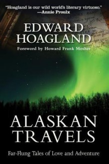 Alaskan Travels: Far-Flung Tales of Love and Adventure - Edward Hoagland, Howard Frank Mosher