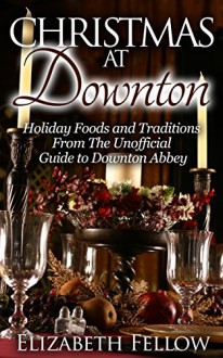 Christmas at Downton: Holiday Foods and Traditions From The Unofficial Guide to Downton Abbey (Downton Abbey Books) - Elizabeth Fellow