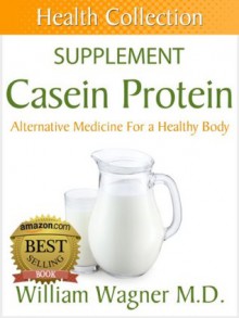 The Casein Protein Supplement: Alternative Medicine for a Healthy Body (Health Collection) - William Wagner