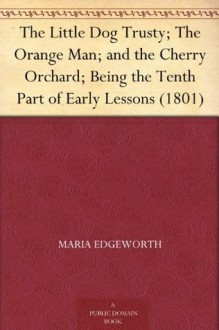 The Little Dog Trusty; The Orange Man; and the Cherry Orchard; Being the Tenth Part of Early Lessons (1801) - Maria Edgeworth