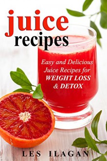 Juice Recipes: Easy and Delicious Juice Recipes for WEIGHT LOSS & DETOX: The Ultimate Juicing Recipe Book, Healthy Juice Recipes, Easy Juice Recipes, Vegetable Juice Recipes, Fruit Juice Recipes - Les Ilagan, Content Arcade Publishing