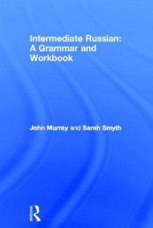 Intermediate Russian: Grammar and Workbook - John Murray, Sarah Smyth