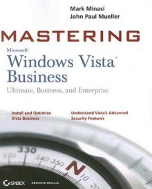 Mastering Windows Vista Business: Ultimate, Business, and Enterprise - Mark Minasi, John Paul Mueller