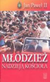 Młodzież nadzieją Kościoła : orędzia na Światowe Dni Młodzieży - Jan Paweł II