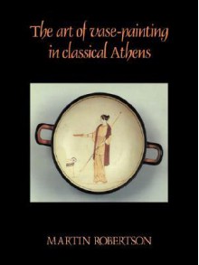 The Art Of Vase Painting In Classical Athens - Martin Robertson