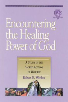 Encountering The Healing Power Of God: A Study In The Sacred Actions Of Worship - Robert Webber