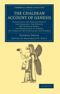 The Chaldean Account of Genesis: Containing the Description of the Creation, the Fall of Man, the Deluge, the Tower of Babel, the Desruction of Sodom, ... (Cambridge Library Collection - Archaeology) - George Smith, Archibald H. Sayce