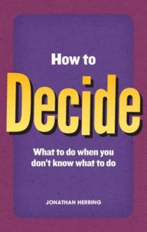 How to Decide: What to Do When You Don't Know What to Do - Jonathan Herring