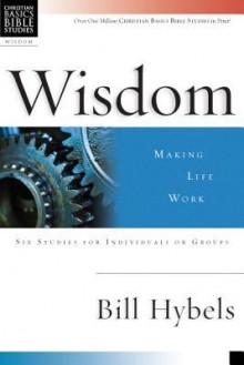 Wisdom: Making Life Work: Six Studies for Individuals or Groups with Leader's Notes - Bill Hybels, Sandy Larsen, Dale Larsen