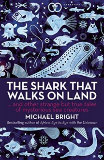 The Shark That Walks on Land: And Other Strange But True Tales of Mysterious Sea Creatures - Michael Bright