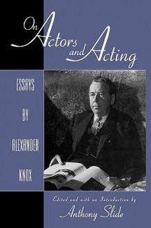 On Actors and Acting: Essays by Alexander Knox - Alexander Knox, Anthony Slide