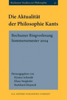 Die Aktualitat Der Philosophie Kants: Bochumer Ringvorlesung Sommersemester 2004 (Bochumer Studien Zur Philosophie) (German Edition) - Kirsten Schmidt, Klaus Steigleder, Burkhard Mojsisch