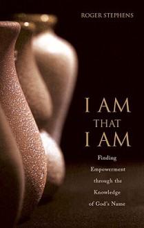 I Am That I Am: Finding Empowerment Through the Knowledge of God's Name - Roger Stephens