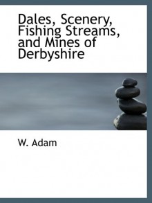 Dales, Scenery, Fishing Streams, and Mines of Derbyshire - W. Adam