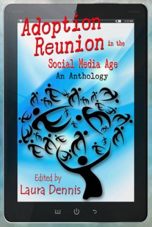 Adoption Reunion in the Social Media Age, An Anthology - Laura Dennis