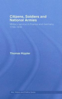 Citizens, Soldiers and National Armies: Military Service in France and Germany, 1789-1830 - Thomas Hippler