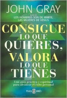 Consigue lo que quieres, valora lo que tienes - John Gray, Maria Eugenia Ciocchini