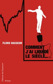 Comment j'ai liquidé le siècle - Flore Vasseur