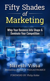 Fifty Shades Of Marketing: Whip Your Business Into Shape & Dominate Your Competition - Naresh Vissa, Philip Kotler