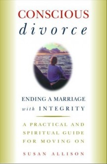 Conscious Divorce: Ending a Marriage with Integrity - Susan Allison