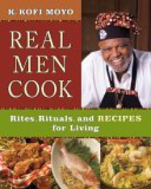 Real Men Cook: Rites, Rituals, and Recipes for Living - K. Kofi Moyo