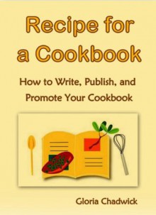 Recipe for a Cookbook: How to Write, Publish, and Promote Your Cookbook - Gloria Chadwick