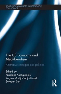 The US Economy and Neoliberalism: Alternative Strategies and Policies (Routledge Advances in Heterodox Economics) - Nikolaos Karagiannis, Zagros Madjd-Sadjadi, Swapan Sen